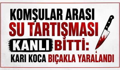 Komşular arası su tartışması kanlı bitti: Karı Koca bıçakla yaralandı