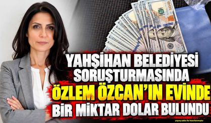 Yahşihan Belediyesi soruşturmasında Özlem Özcan’ın evinde bir miktar dolar bulundu