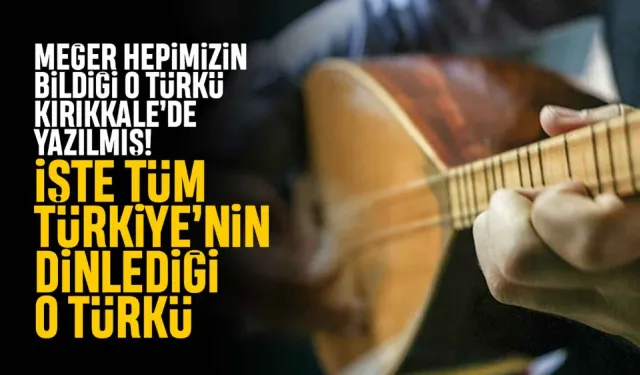 Meğer hepimizin bildiği o türkü Kırıkkale’de yazılmış. İşte tüm Türkiye’nin dinlediği türkü…