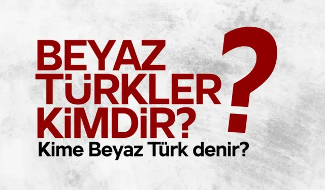 Beyaz Türkler kimdir? Kimlere ‘Beyaz Türkler’ denir?