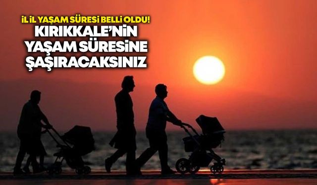 İl il yaşam süresi belli oldu! Kırıkkale’nin yaşam süresine şaşıracaksınız