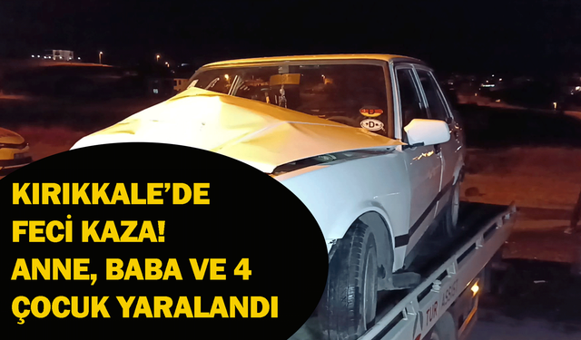 Kırıkkale’de feci kaza! Anne, baba ve 4 çocuk yaralandı