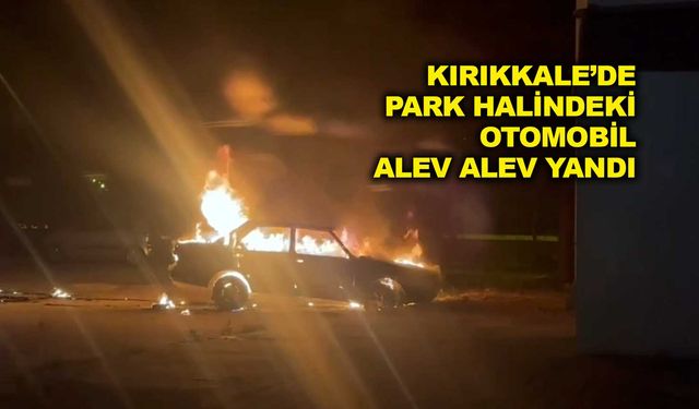 Kırıkkale’de park halindeki otomobil alev alev yandı