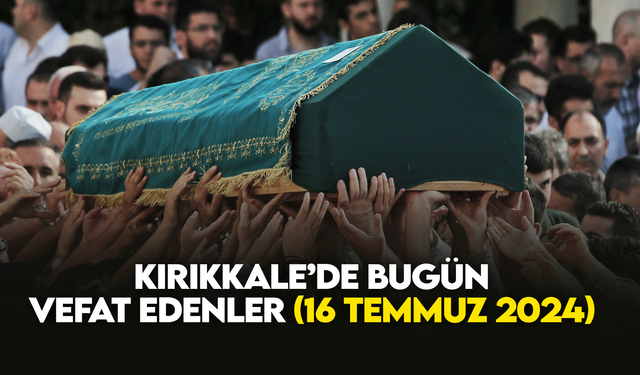 Kırıkkale’de bugün (16 Temmuz2024) vefat edenler