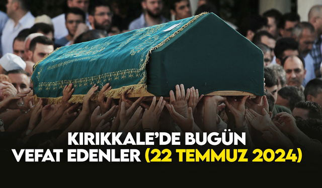 Kırıkkale’de bugün (22 Temmuz2024) vefat edenler