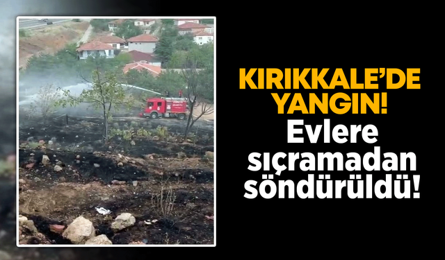Kırıkkale’de yangın! Evlere sıçramadan söndürüldü