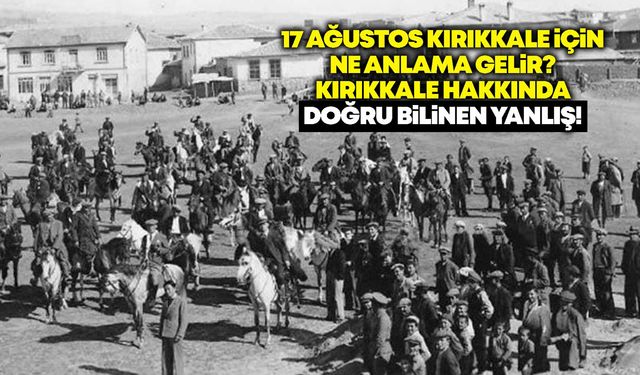 17 Ağustos Kırıkkale için ne anlama gelir? Kırıkkale hakkında doğru bilinen yanlış!