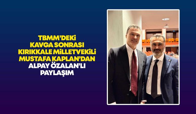 TBMM’deki kavga sonrası Kırıkkale Milletvekili Kaplan’dan Alpay Özalan’lı paylaşım