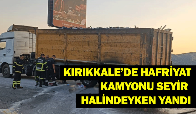 Kırıkkale’de hafriyat kamyonu seyir halindeyken yandı