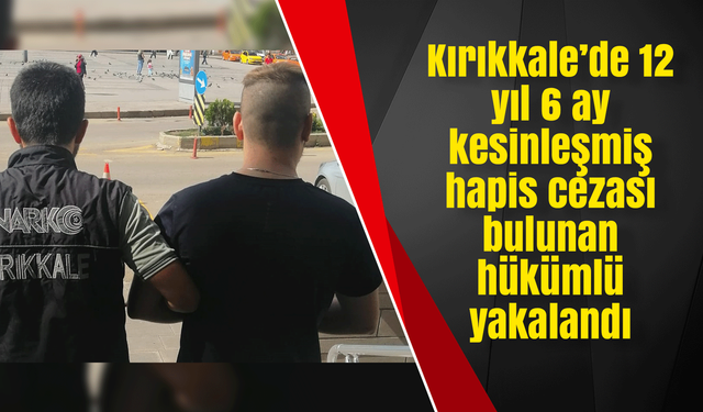 Kırıkkale’de 12 yıl 6 ay kesinleşmiş hapis cezası bulunan hükümlü yakalandı