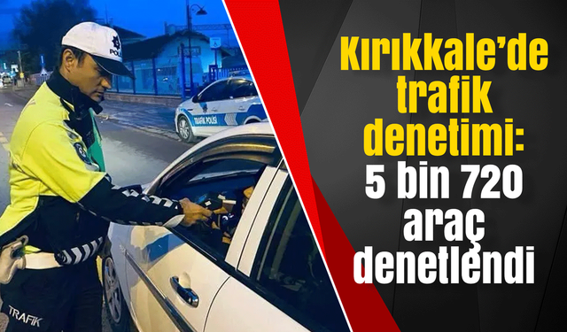 Kırıkkale’de trafik denetimi: 5 bin 720 araç denetlendi