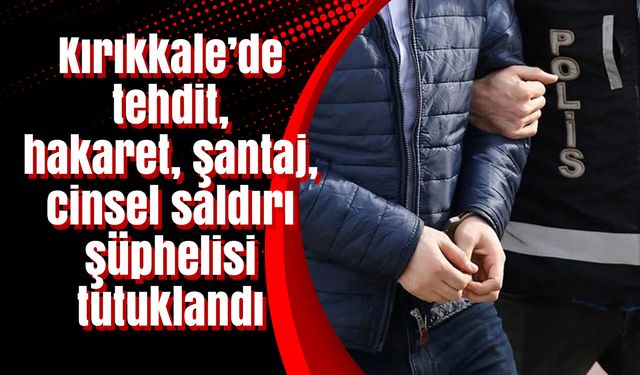 Kırıkkale’de tehdit, hakaret, şantaj, cinsel saldırı şüphelisi tutuklandı