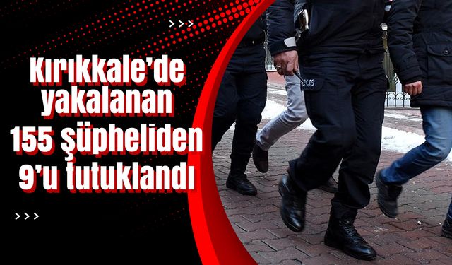 Kırıkkale’de yakalanan 155 şüpheliden 9’u tutuklandı