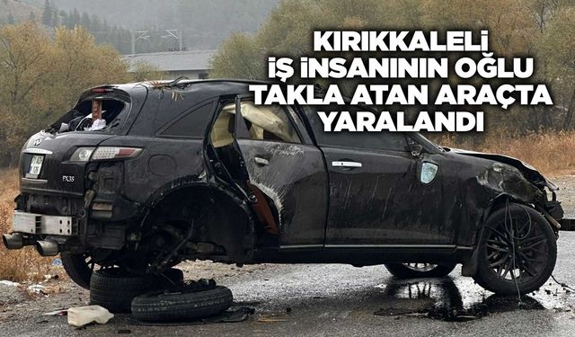 Kırıkkaleli iş insanının oğlu takla atan araçta yaralandı