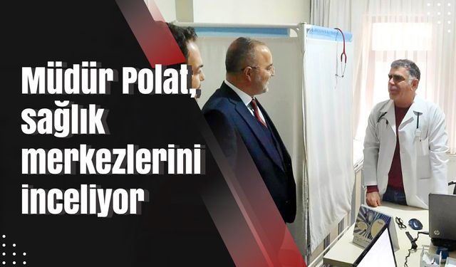 Müdür Polat, sağlık merkezlerini inceliyor