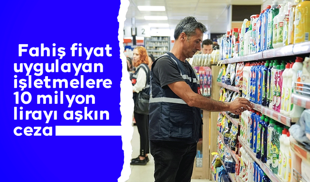 Ticaret Bakanlığından ‘fahiş fiyat’ uygulayan işletmelere 10 milyon lirayı aşkın ceza