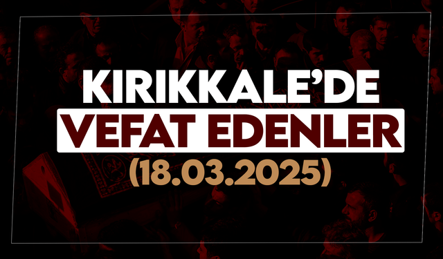 Kırıkkale’de bugün (18 Mart 2025) vefat edenler