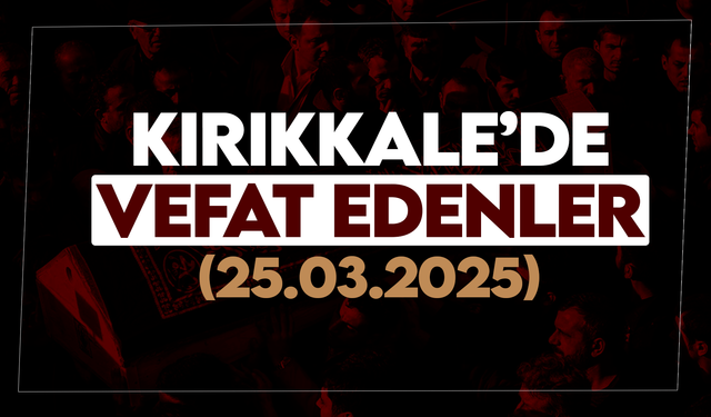 Kırıkkale’de bugün (25 Mart 2025) vefat edenler