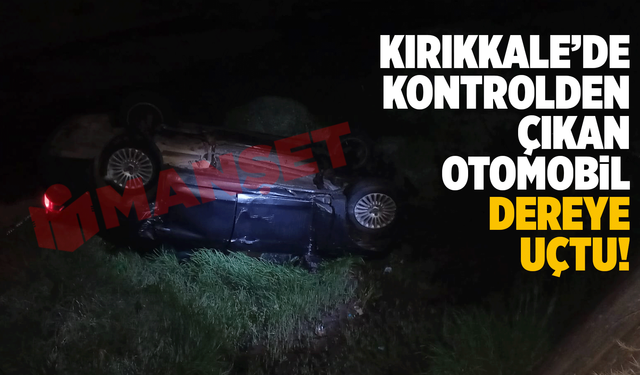 Kırıkkale’de kontrolden çıkan otomobil dereye uçtu!