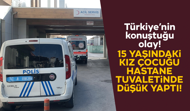15 yaşındaki kız çocuğu hastane tuvaletinde düşük yaptı