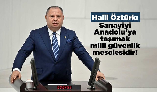 Halil Öztürk: Sanayiyi Anadolu'ya taşımak milli güvenlik meselesidir!