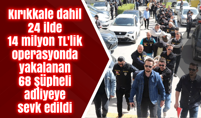 Kırıkkale dahil 24 ilde 14 milyon TL'lik operasyonda yakalanan 68 şüpheli adliyeye sevk edildi