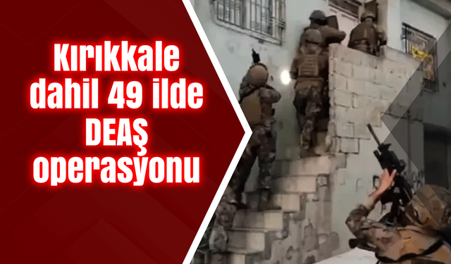 Kırıkkale dahil 49 ilde DEAŞ operasyonu
