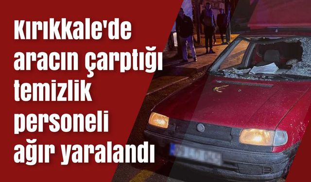 Kırıkkale'de aracın çarptığı temizlik personeli ağır yaralandı