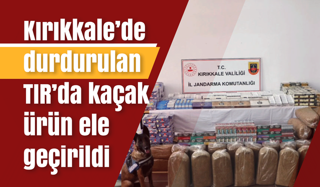 Kırıkkale’de durdurulan TIR’da kaçak ürün ele geçirildi