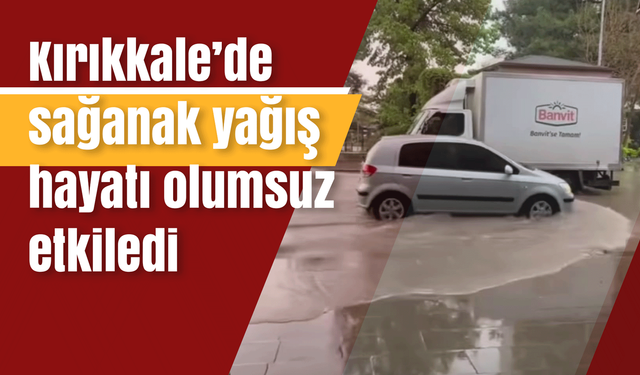 Kırıkkale’de sağanak yağış hayatı olumsuz etkiledi