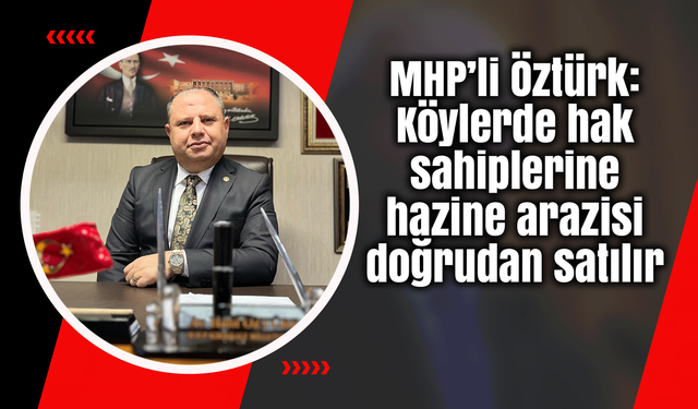 MHP’li Öztürk: Köylerde hak sahiplerine hazine arazisi doğrudan satılır