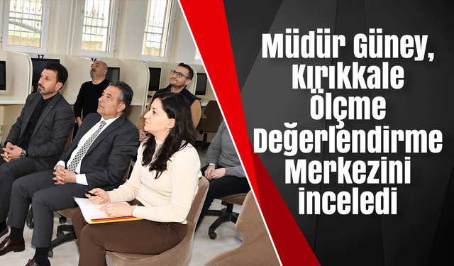 Müdür Güney, Kırıkkale Ölçme Değerlendirme Merkezini inceledi