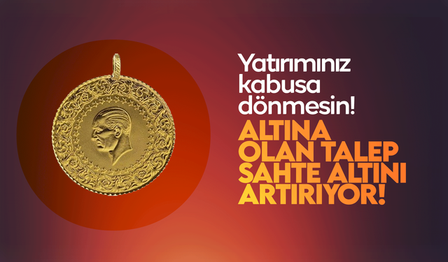 Altına olan talep, sahte altını artırıyor!