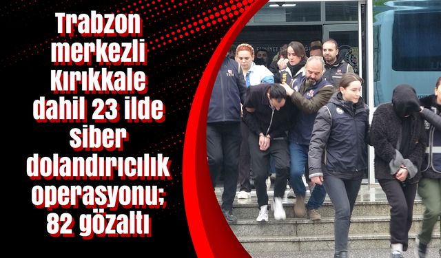 Trabzon merkezli Kırıkkale dahil 23 ilde siber dolandırıcılık operasyonu; 82 gözaltı