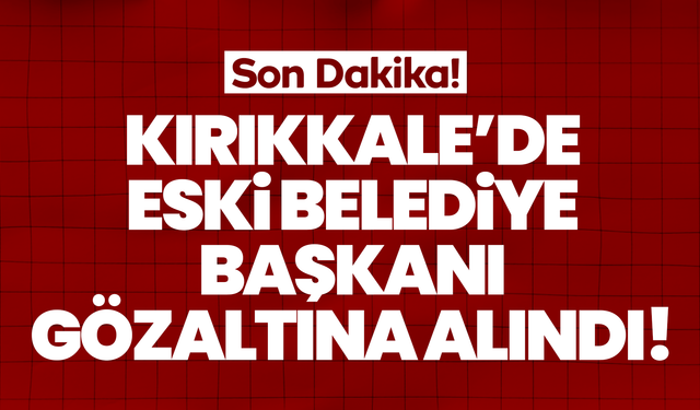 Kırıkkale'de eski belediye başkanı gözlatına alındı!