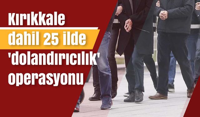 Kırıkkale dahil 25 ilde 'dolandırıcılık' operasyonu