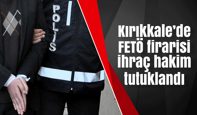 Kırıkkale’de FETÖ firarisi ihraç hakim tutuklandı