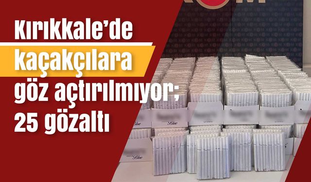 Kırıkkale’de kaçakçılara göz açtırılmıyor; 25 gözaltı