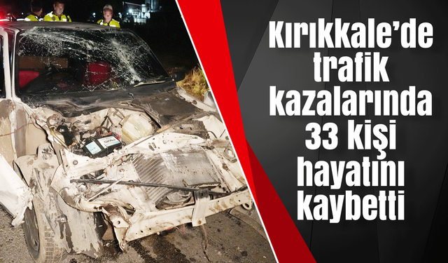 Kırıkkale’de trafik kazalarında 33 kişi hayatını kaybetti