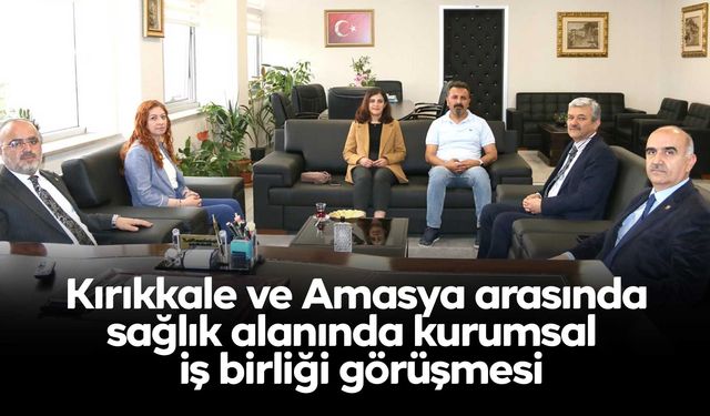 Kırıkkale ve Amasya arasında sağlık alanında kurumsal iş birliği görüşmesi
