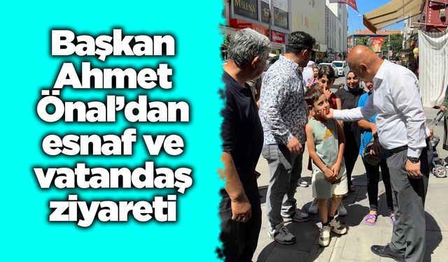 Başkan Ahmet Önal’dan esnaf ve vatandaş ziyareti