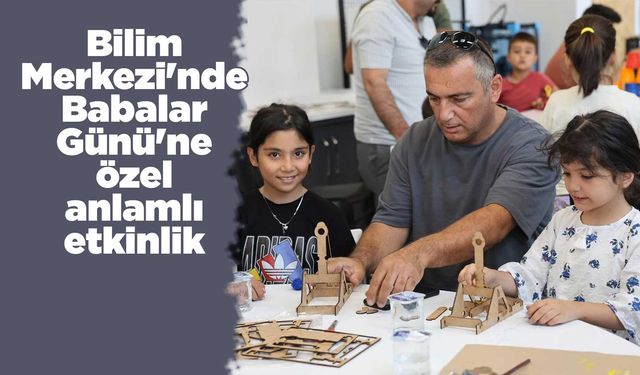 Bilim Merkezi'nde Babalar Günü'ne özel anlamlı etkinlik