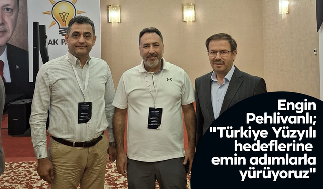 Engin Pehlivanlı; "Türkiye Yüzyılı hedeflerine emin adımlarla yürüyoruz"