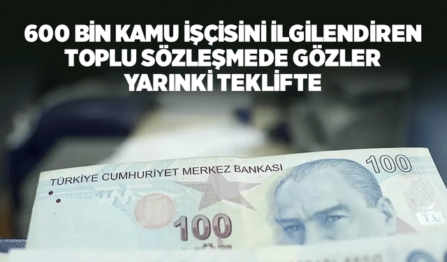 600 bin kamu işçisini ilgilendiren toplu sözleşmede gözler yarınki teklifte