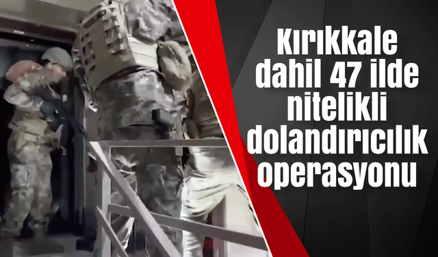 Kırıkkale dahil 47 ilde nitelikli dolandırıcılık operasyonu