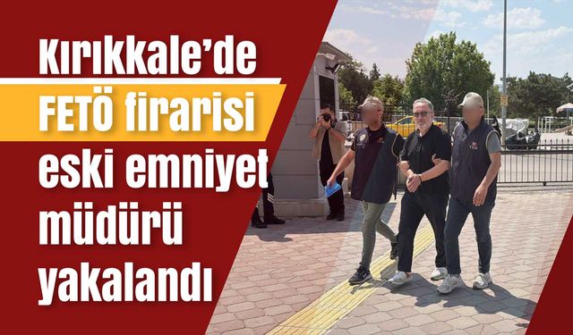 Kırıkkale’de FETÖ firarisi eski emniyet müdürü yakalandı