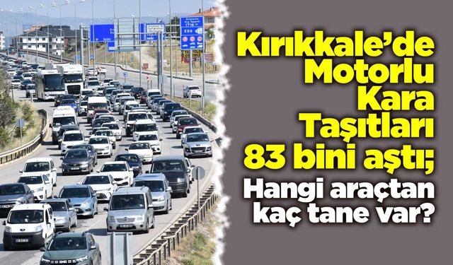 Kırıkkale’de Motorlu Kara Taşıtları 83 bini aştı; Hangi araçtan kaç tane var?