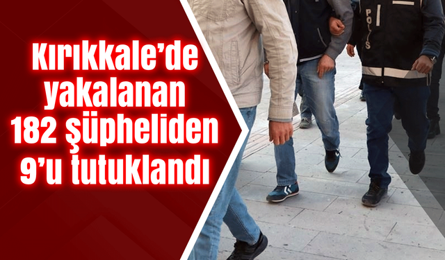 Kırıkkale’de yakalanan 182 şüpheliden 9’u tutuklandı