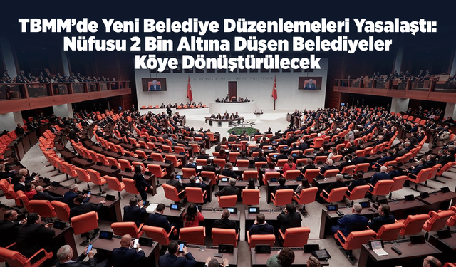 TBMM’de Yeni Belediye Düzenlemeleri Yasalaştı: Nüfusu 2 Bin Altına Düşen Belediyeler Köye Dönüştürülecek