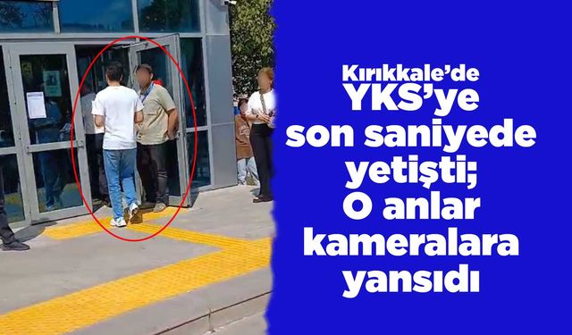 YKS’ye son saniyede yetişti; O anlar kameralara yansıdı